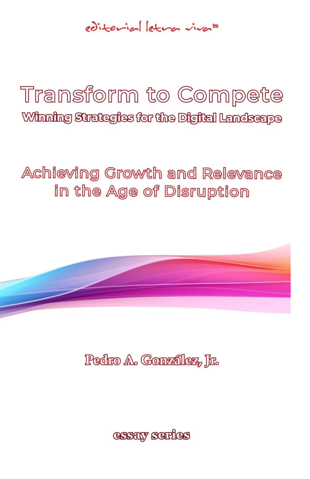 Transform To Compete. Winning Strategies for The Digital Business Landscape: Achieving Growth and Relevance in the Age of Disruption
