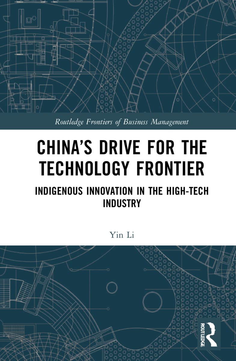China’s Drive for the Technology Frontier: Indigenous Innovation in the High-Tech Industry (Routledge Frontiers of Business Management)