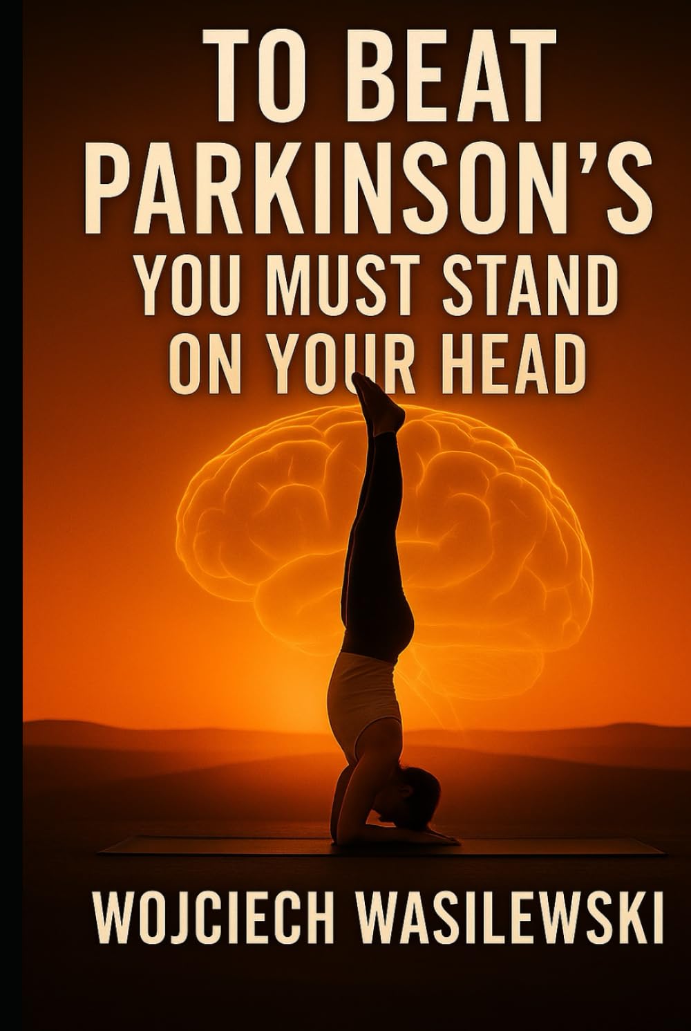 To Beat Parkinson’s, You Must Stand on Your Head: The True Story of a Powerful Life Transformation (Living With Parkinson’s)
