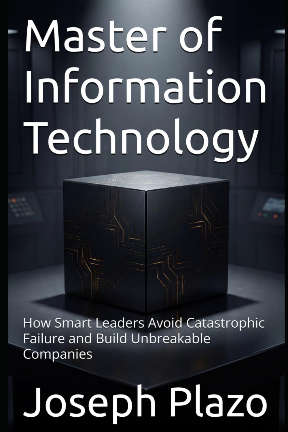Master of Information Technology: How Smart Leaders Avoid Catastrophic Failure and Build Unbreakable Companies