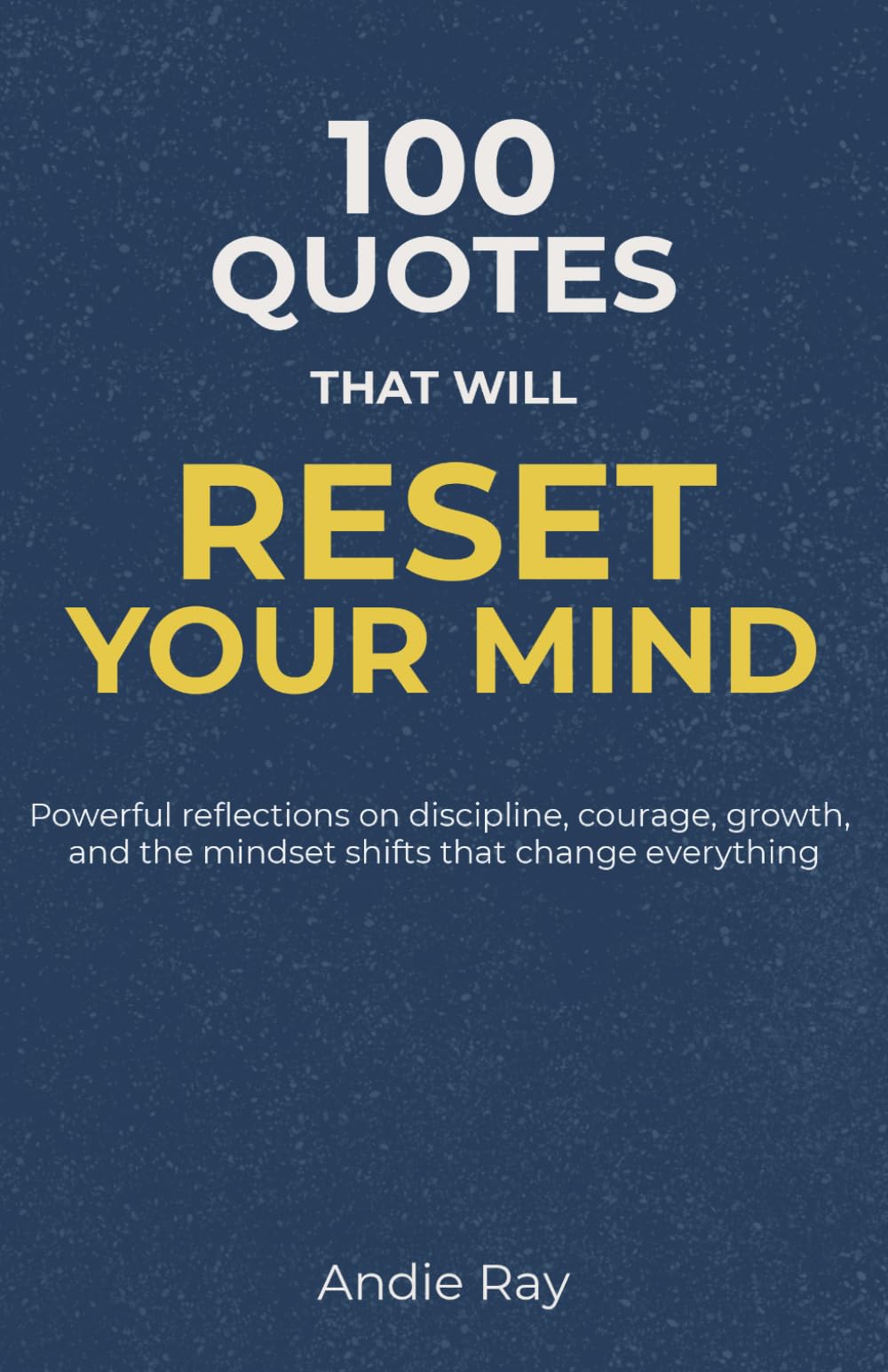 100 Quotes That Will Reset Your Mind: Powerful reflections on discipline, courage, growth, and the mindset shifts that change everything