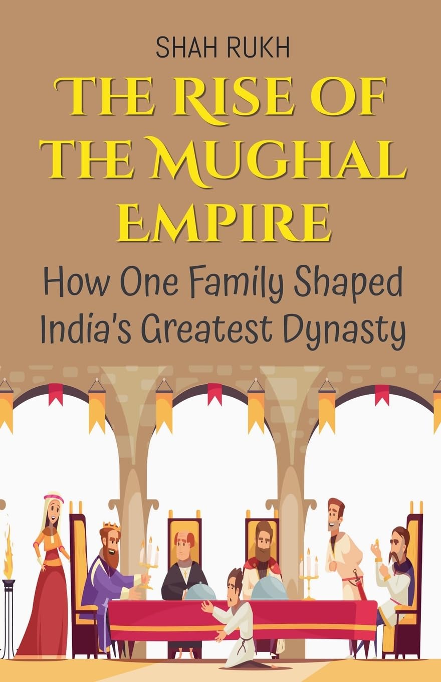 The Rise of the Mughal Empire: How One Family Shaped India's Greatest Dynasty: 3 (History Books for Kids)