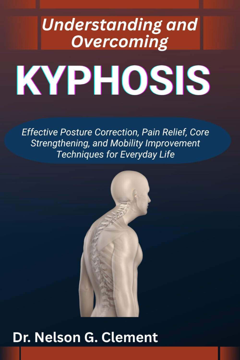 UNDERSTANDING AND OVERCOMING KYPHOSIS: Effective Posture Correction, Pain Relief, Core Strengthening, and Mobility Improvement Techniques for Everyday Life