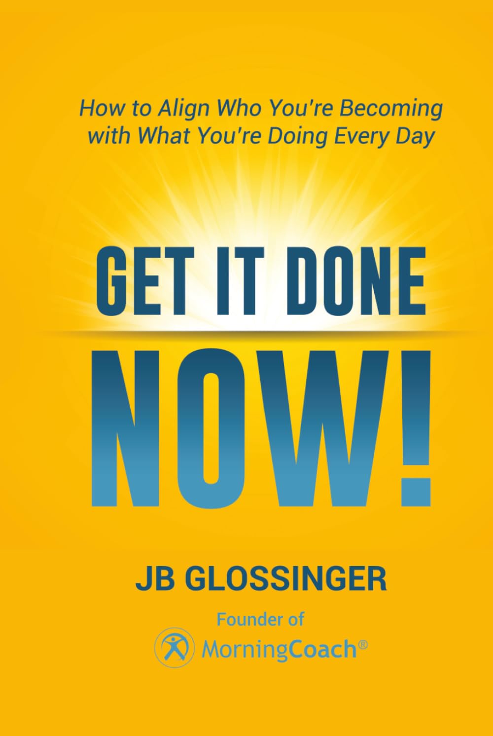 Get It Done — NOW!: How to Align Who You're Becoming with What You're Doing Every Day