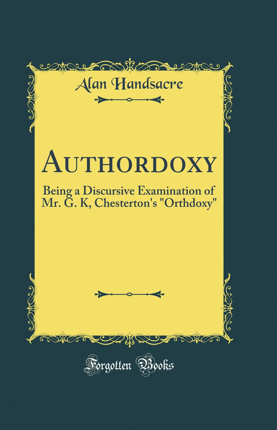 Authordoxy: Being a Discursive Examination of Mr. G. K, Chesterton''s "Orthdoxy" (Classic Reprint)