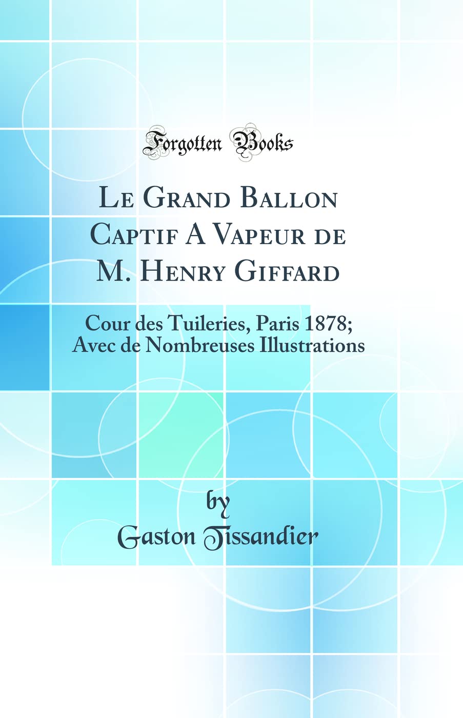 Le Grand Ballon Captif A Vapeur de M. Henry Giffard: Cour des Tuileries, Paris 1878; Avec de Nombreuses Illustrations (Classic Reprint)