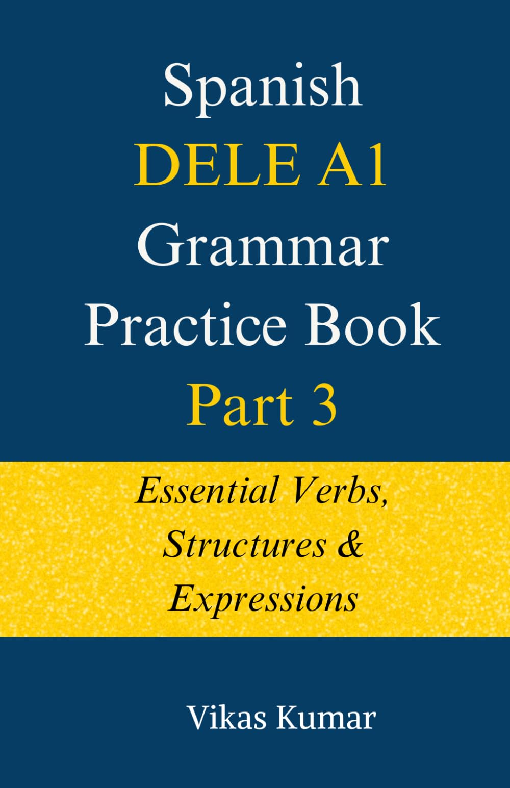 Spanish DELE A1 Grammar Practice Book: Part 3: Essential Verbs, Structures & Expressions (The Complete Spanish DELE A1 Package for Beginners)