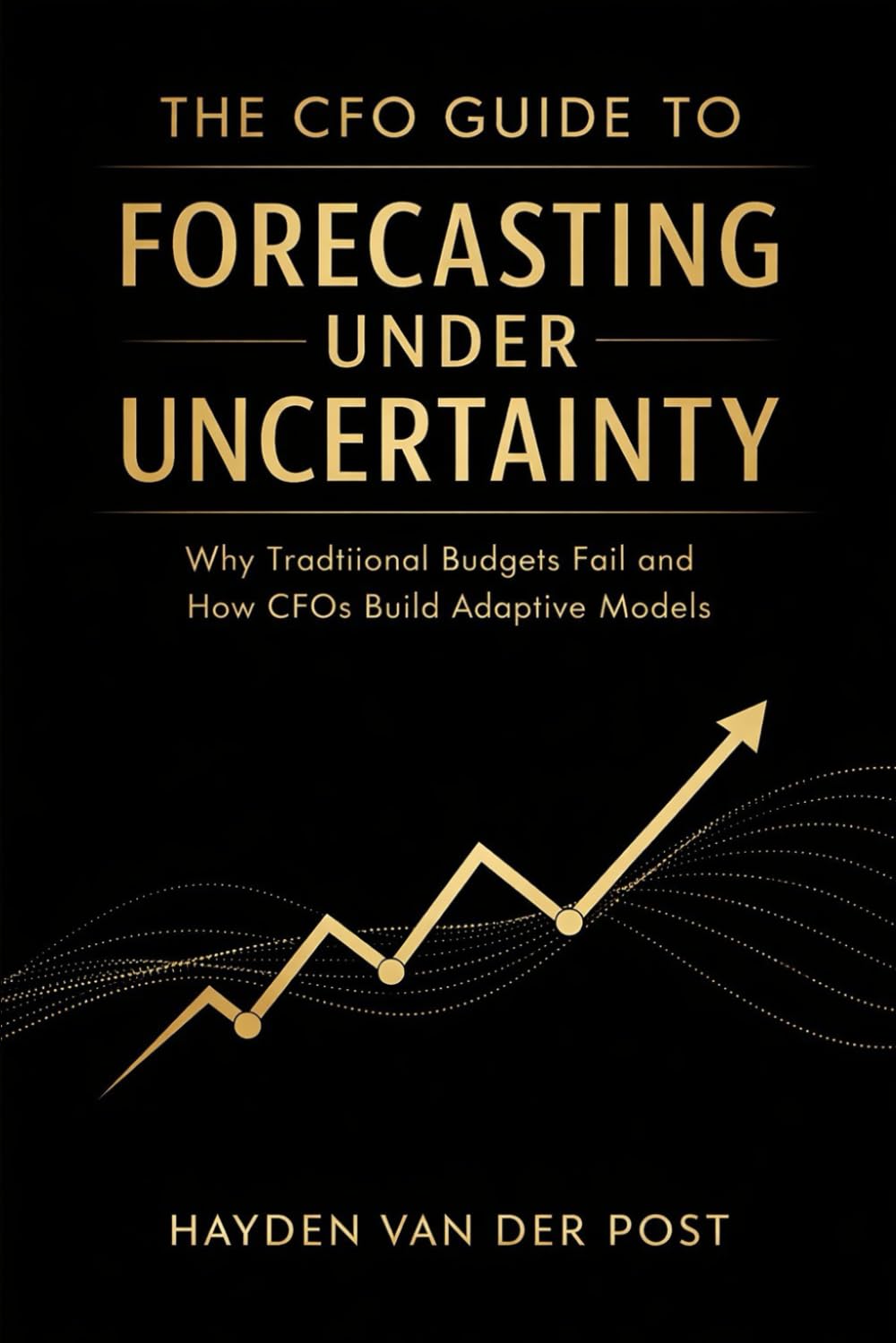 The CFO Guide to Forecasting Under Uncertainty: Why Traditional Budgets Fail and How CFOs Build Adaptive Models: 32 (The CFO Guide to FP&A Mastery)