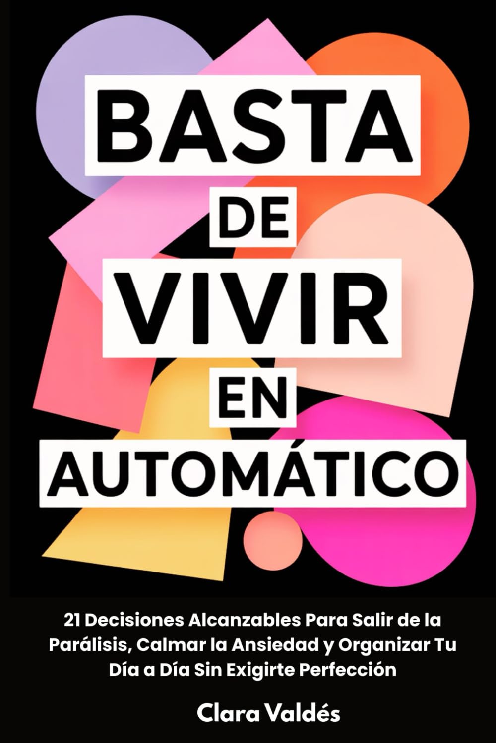 Basta de Vivir en Automático: 21 Decisiones Alcanzables Para Salir de la Parálisis, Calmar la Ansiedad y Organizar Tu Día a Día Sin Exigirte Perfección
