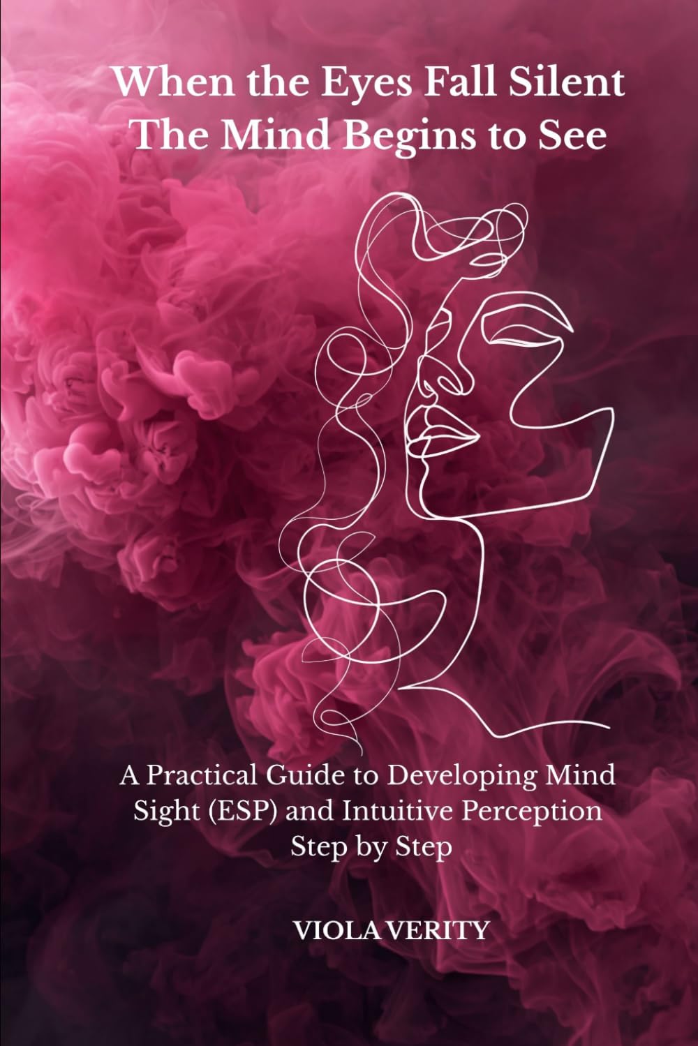 When the Eyes Fall Silent The Mind Begins to See: A Practical Guide to Developing Mind Sight (ESP) and Intuitive Perception Step by Step