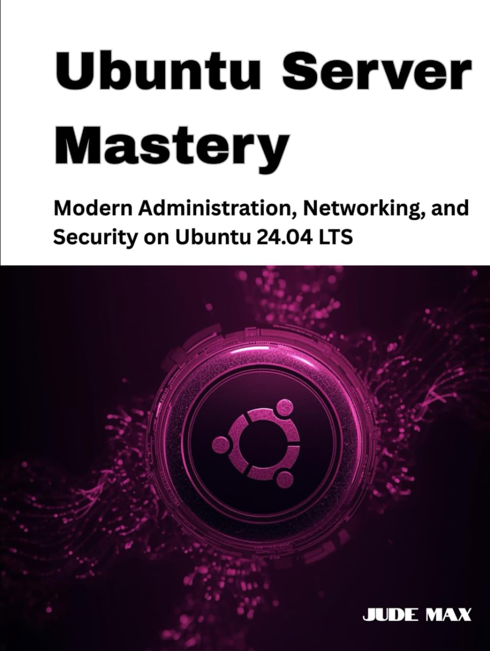 Ubuntu Server Mastery: Modern Administration, Networking, and Security on Ubuntu 24.04 LTS (The Ubuntu Mastery Series)