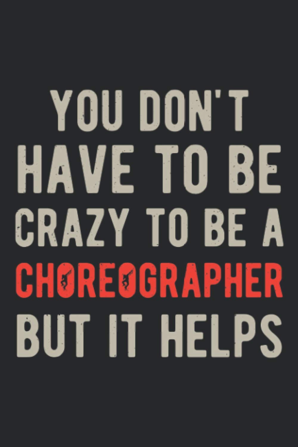 You Don't Have To Be Crazy To Be A Choreographer But It Helps: Funny Choreography Dancers Blank Lined Notebook Journal Gift For Dancing Teacher Dance Lovers And Choreographing
