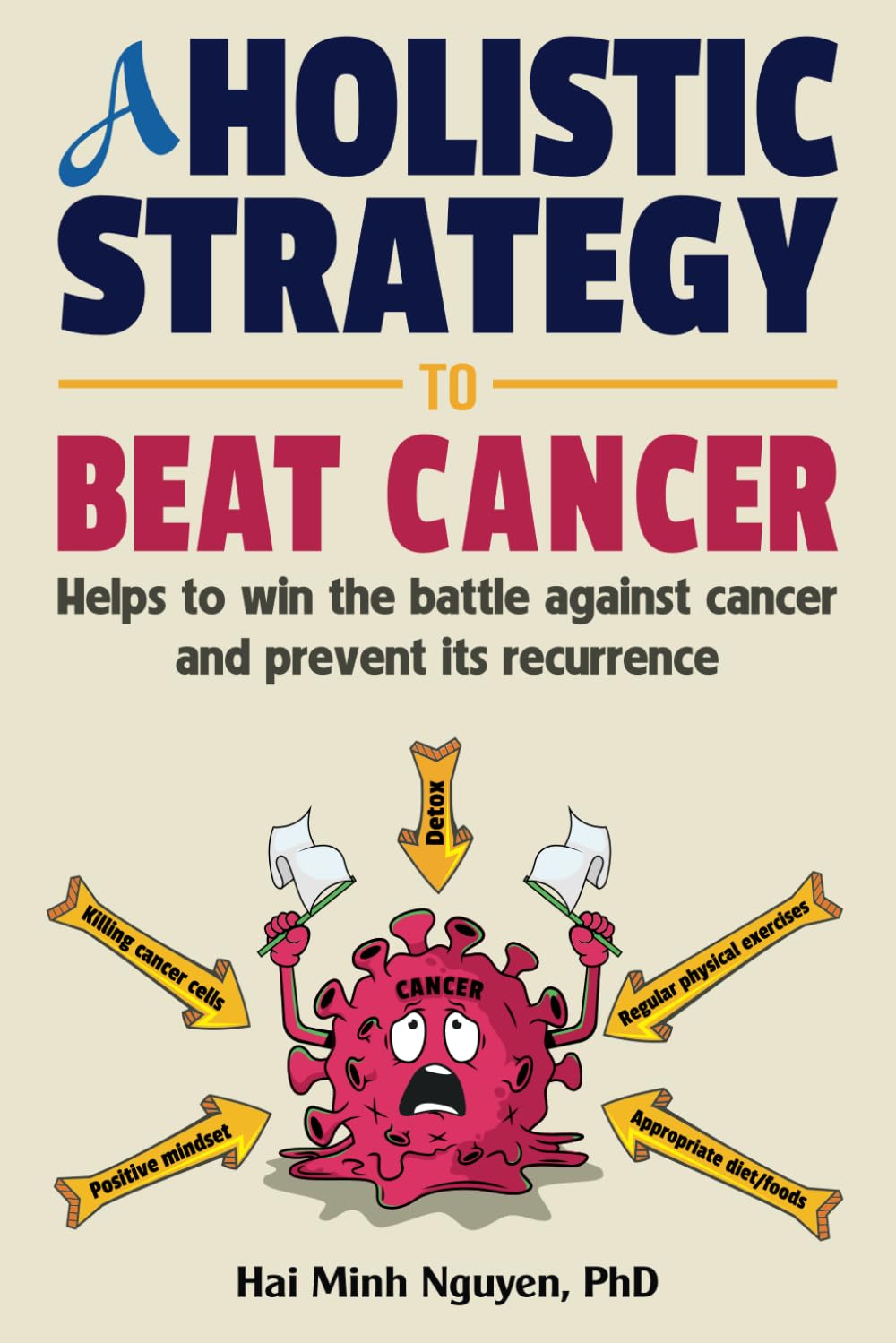 A HOLISTIC STRATEGY TO BEAT CANCER: Helps to Win the Battle Against Cancer and Prevent Its Recurrence