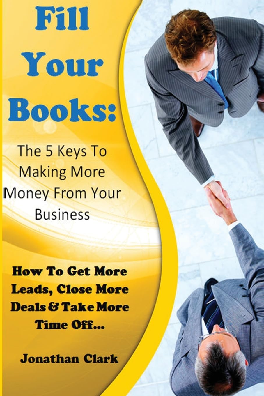Fill Your Books - 5 Keys To Making More Money From Your Business: How To Get More Leads, Close More Deals & Take More Time Off