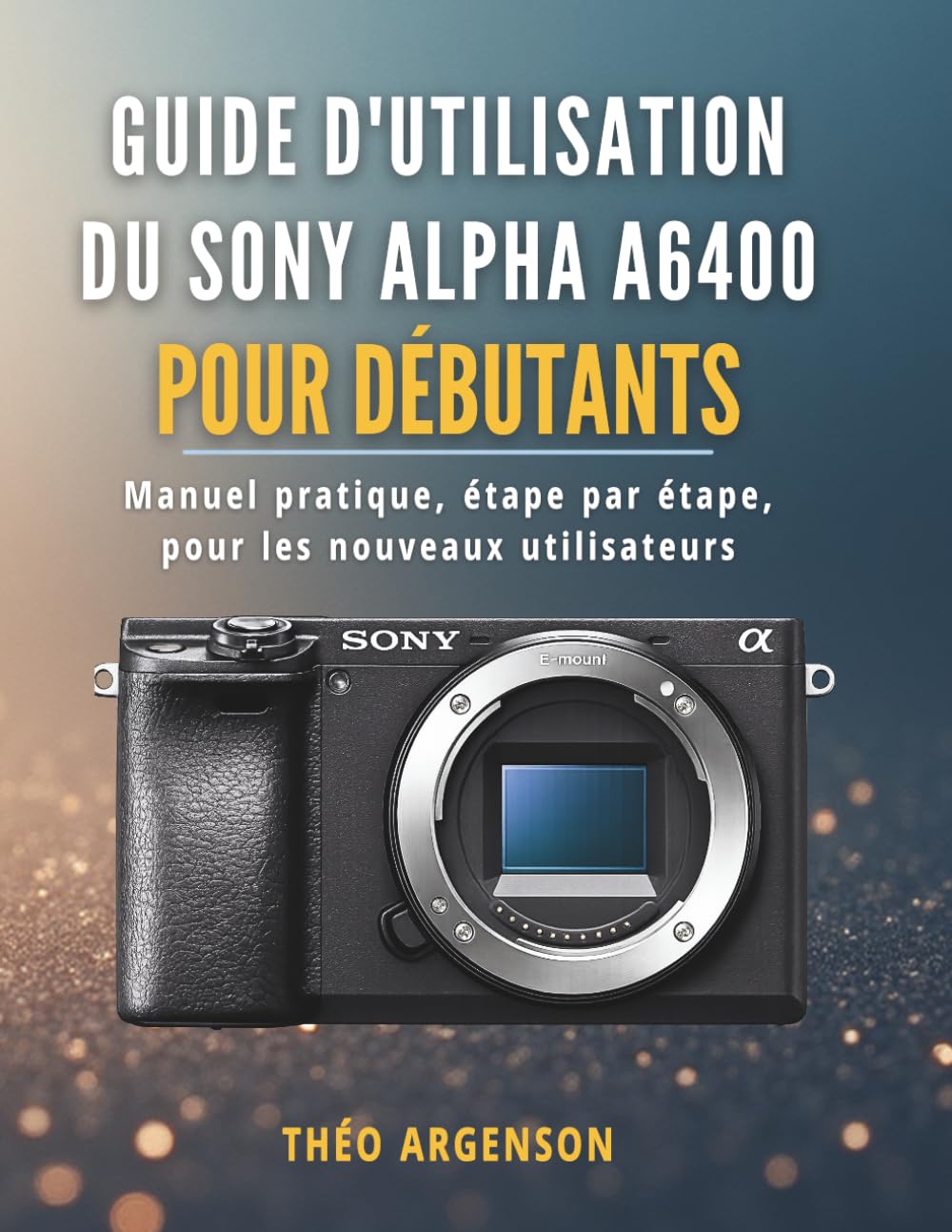 Guide d'utilisation du Sony Alpha A6400 pour débutants: Manuel pratique, étape par étape, pour les nouveaux utilisateurs