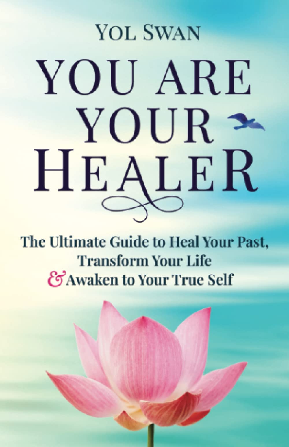 You Are Your Healer: The Ultimate Guide to Heal Your Past, Transform Your Life & Awaken to Your True Self