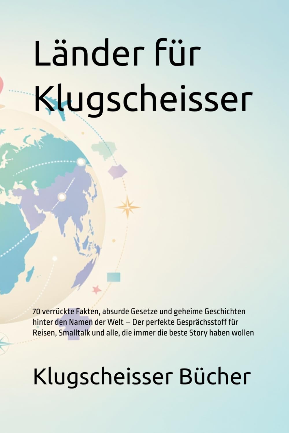 Länder für Klugscheisser: 70 verrückte Fakten, absurde Gesetze und geheime Geschichten hinter den Namen der Welt – Der perfekte Gesprächsstoff für ... Story haben wollen (Klugscheisser Bücher)