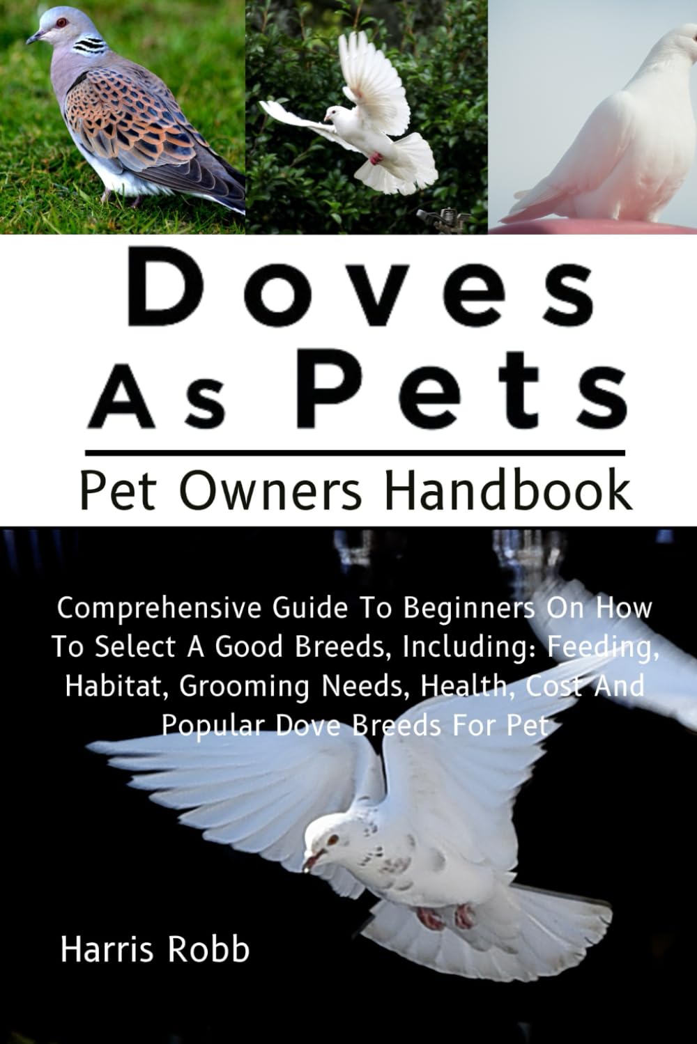DOVES AS PETS: Comprehensive Guide To Beginners On How To Select A Good Breeds, Including: Feeding, Habitat, Grooming Needs, Health, Cost And Popular Dove Breeds For Pet