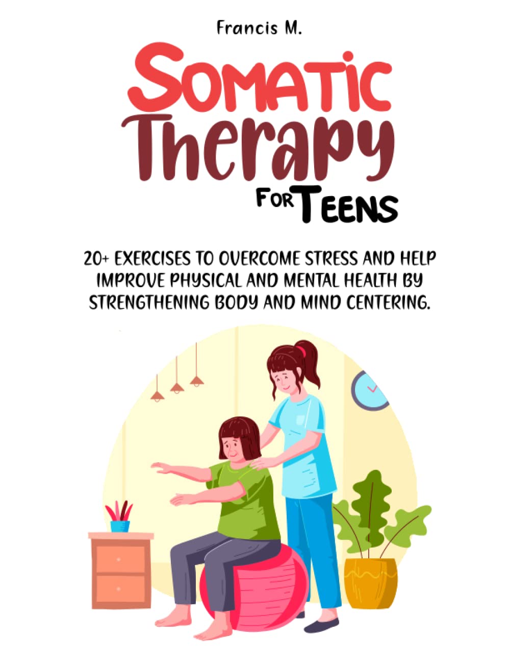 SOMATIC THERAPY FOR TEENS: 20+ EXERCISES TO OVERCOME STRESS AND HELP IMPROVE PHYSICAL AND MENTAL HEALTH BY STRENGTHENING BODY AND MIND CENTERING.