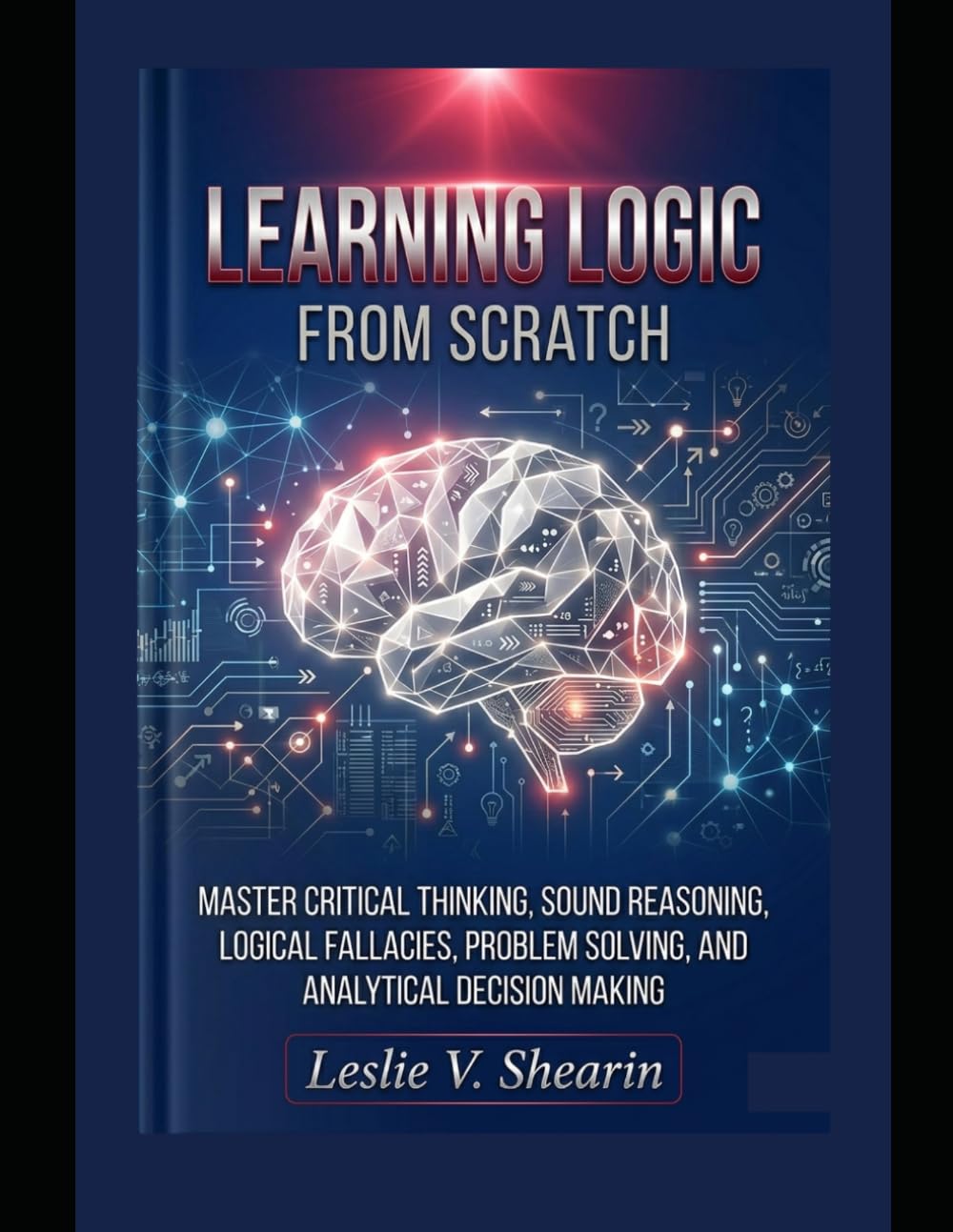Learning Logic from Scratch: Master Critical Thinking, Sound Reasoning, Logical Fallacies, Problem Solving, and Analytical Decision Making