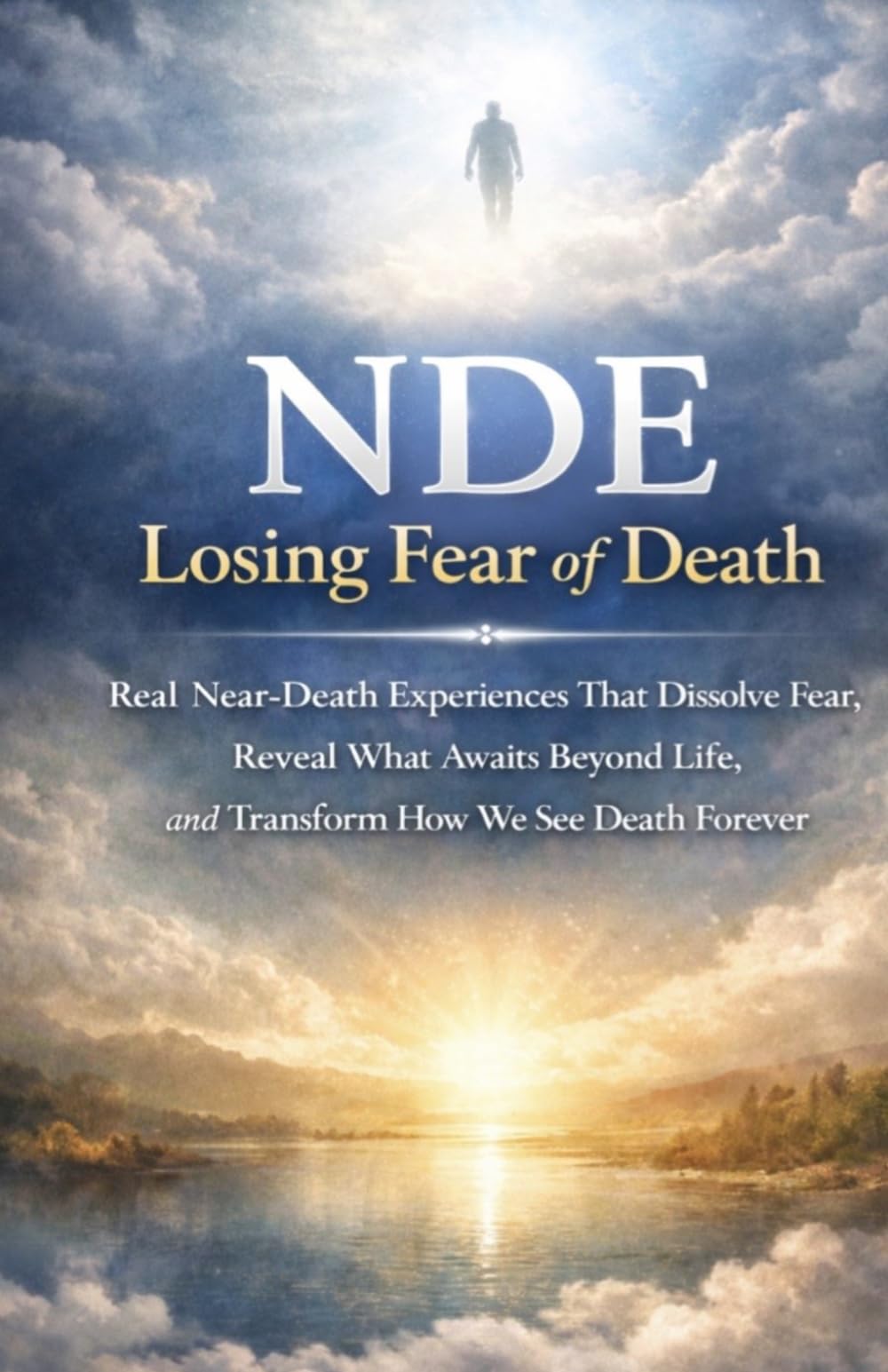 NDE: Losing Fear of Death: Real Near-Death Experiences That Dissolve Fear, Reveal What Awaits Beyond Life, and Transform How We See Death Forever