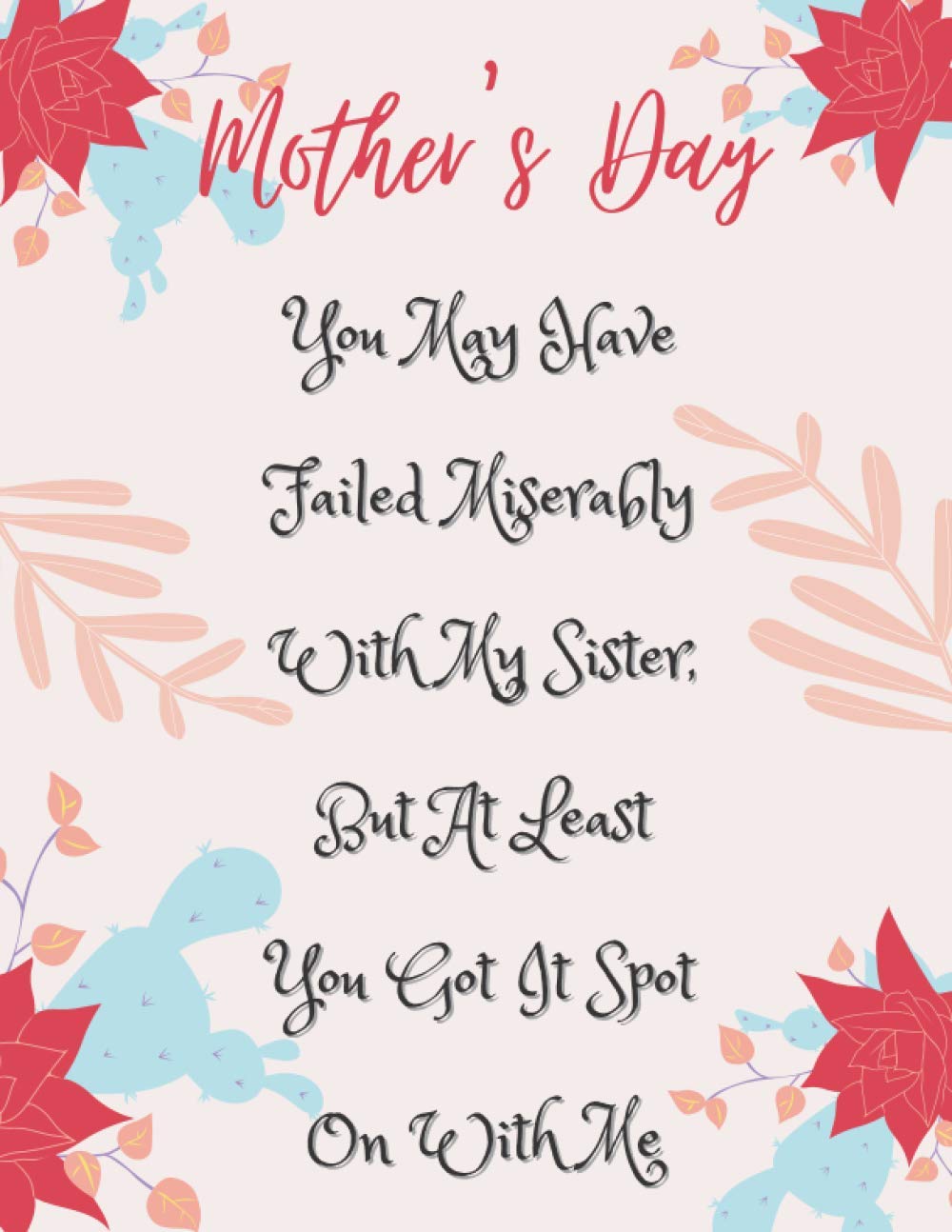 Happy Mother's Day. You May Have Failed Miserably With My Sister, But At Least You Got It Spot On With Me: Funny Mother's Day Gift: Rude Navy Blue ... Notebook), sized at 8.5" x 11" & 120 pages.