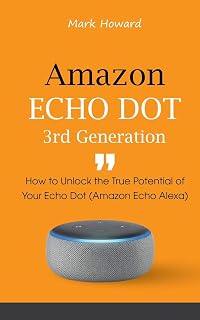 Amazon Echo Dot 3rd Generation: How to Unlock the True Potential of Your Echo Dot (Amazon Echo Alexa)
