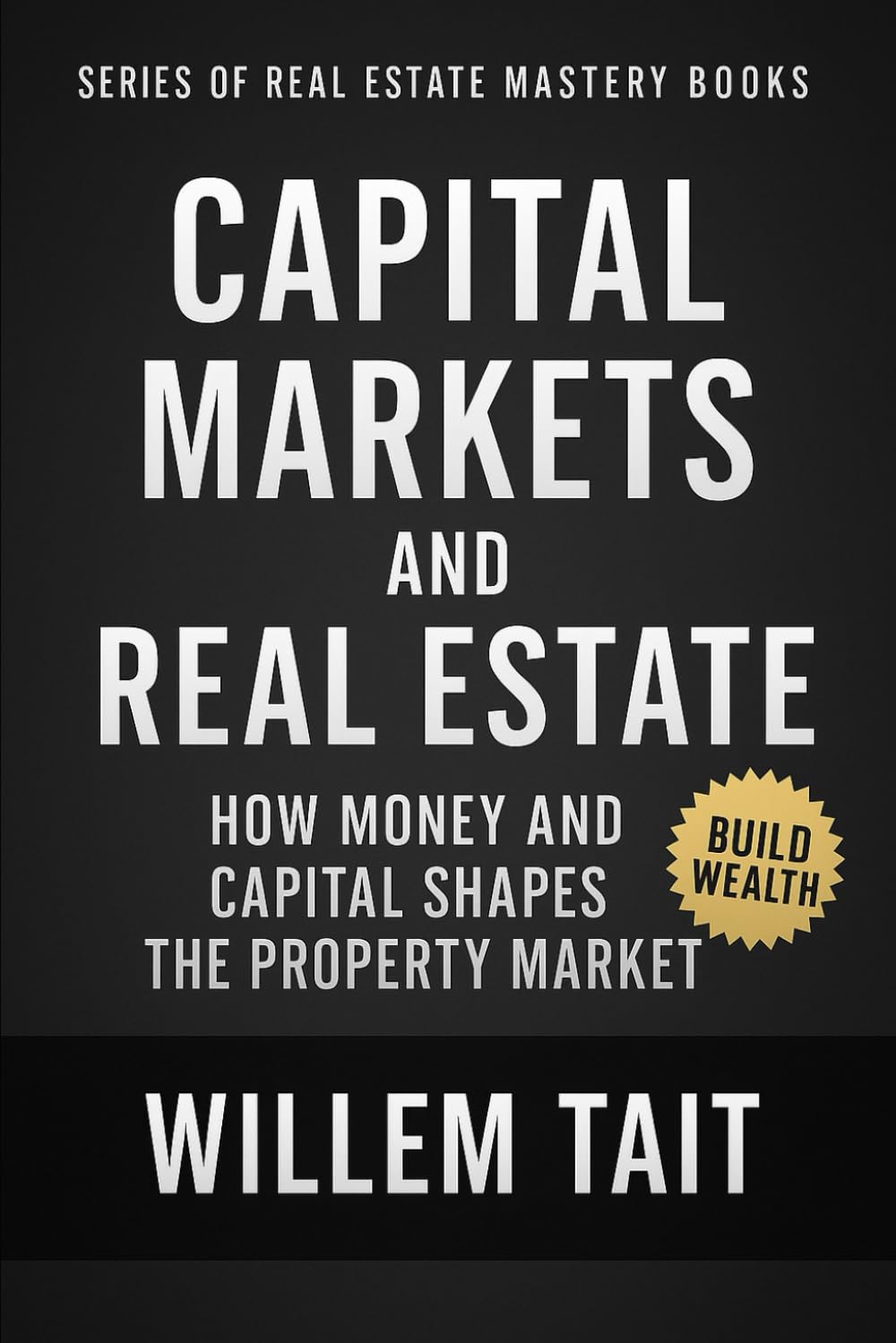 Capital Markets and Real Estate: How Money and Capital Shapes the Property Market (Willem Tait Series of Real Estate Mastery Books)
