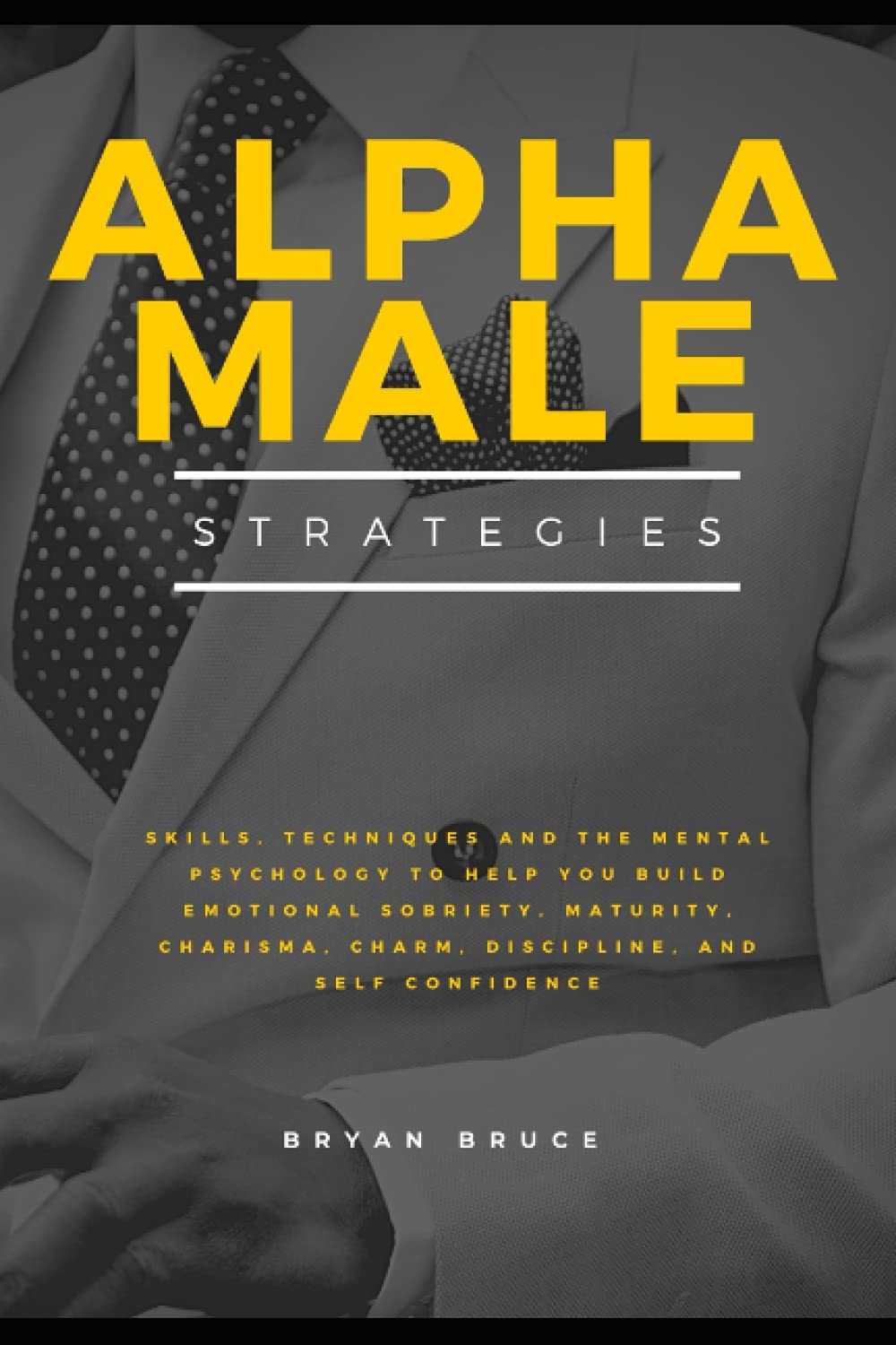 Alpha Male Strategies: Skills, Techniques and The Mental logy to Help You Build Emotional Sobriety, Maturity, Charisma, Charm, Discipline, and Self Confidence