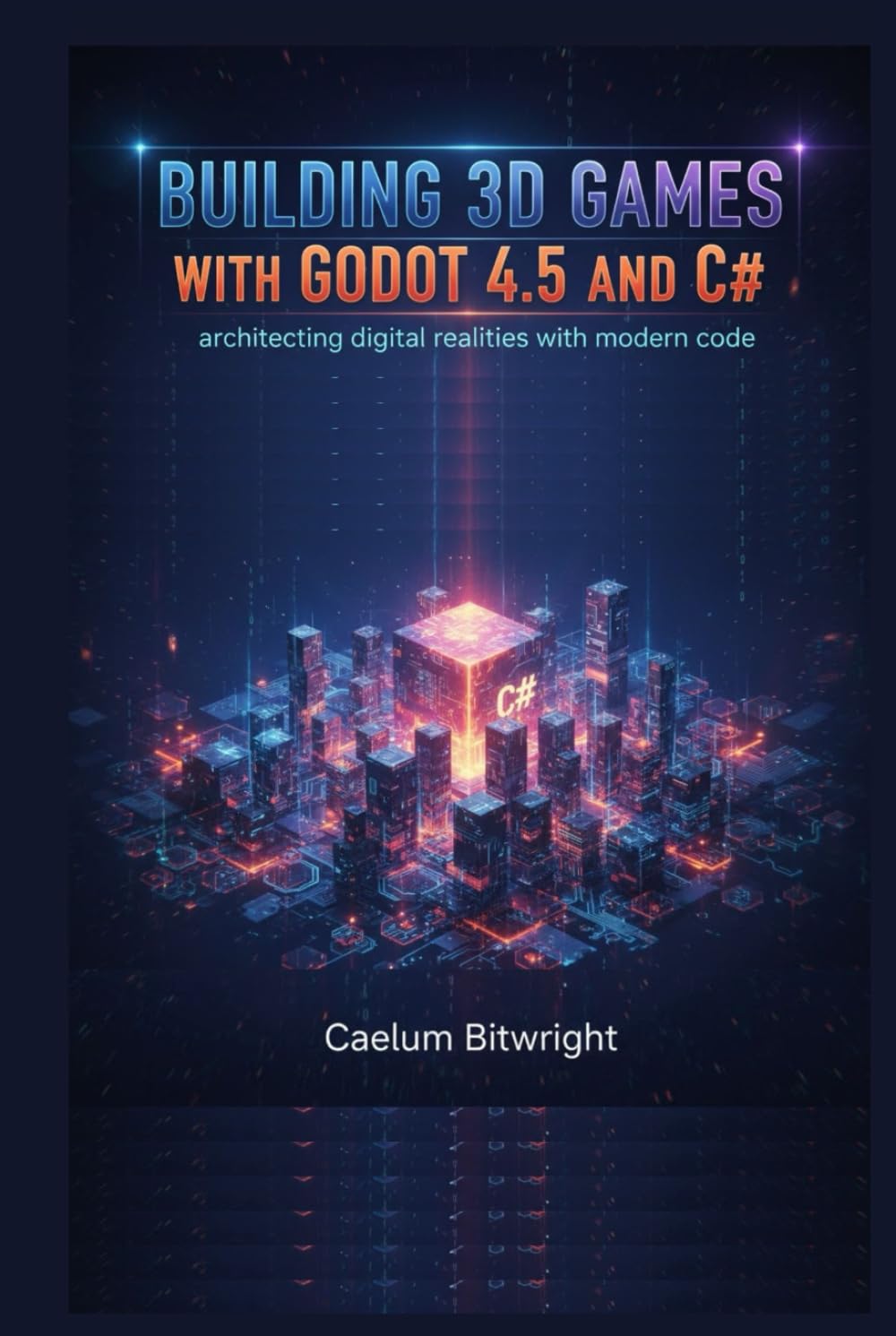 Building 3D Games with Godot 4.5 and C#: Architecting Digital Realities with Modern Code (The Caelum Protocol)