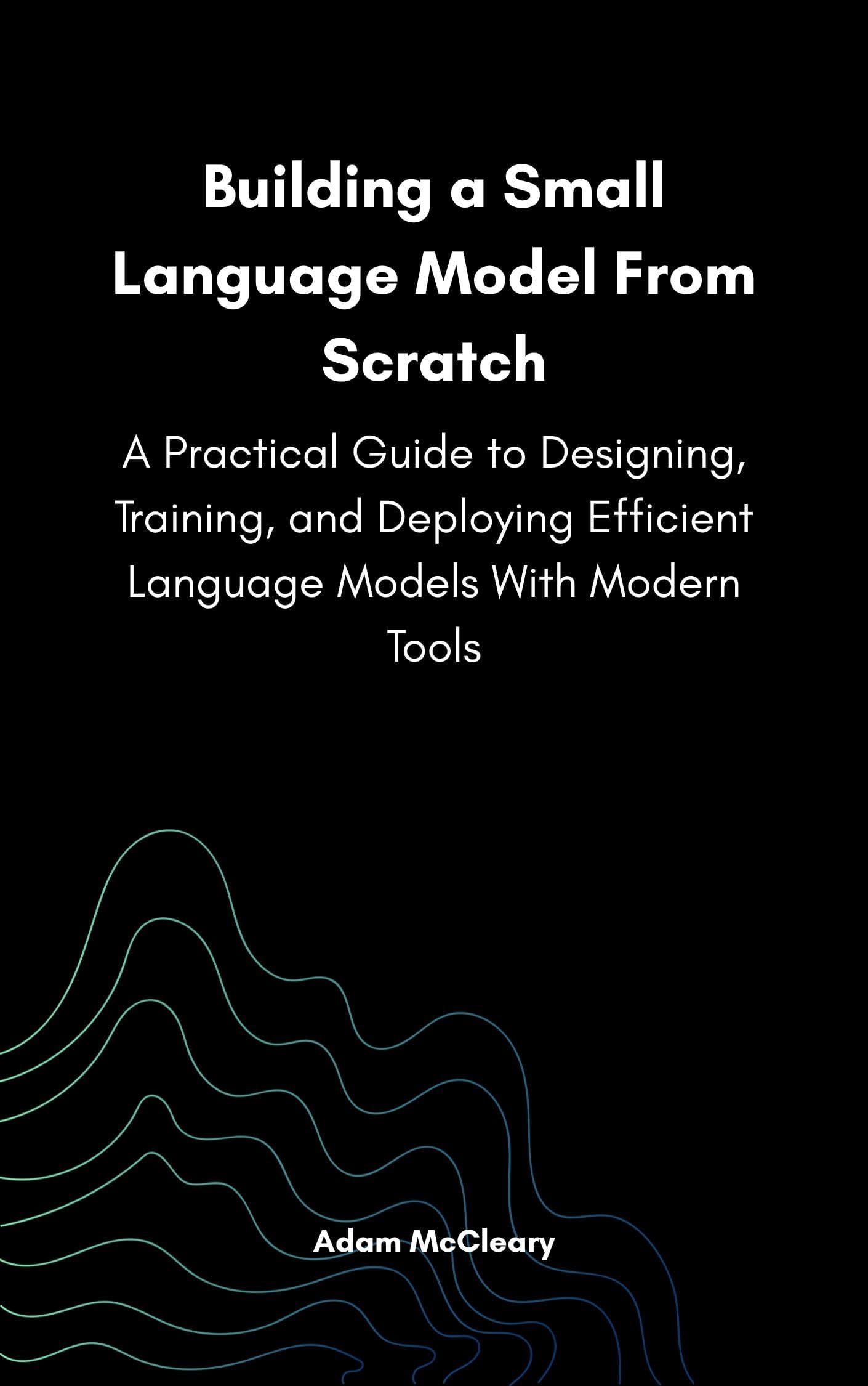 Building a Small Language Model From Scratch: A Practical Guide to Designing, Training, and Deploying Efficient Language Models With Modern Tools (Series on Small Language Models)