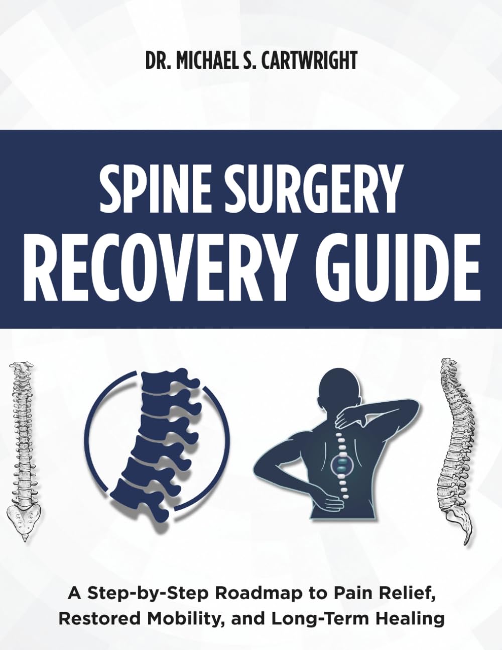 SPINE SURGERY RECOVERY GUIDE: A Step-by-Step Roadmap to Pain Relief, Restored Mobility, and Long-Term Healing: 1 (DR. MICHAEL S. CARTWRIGHT RECOMMENDED SURGERY GUIDES)