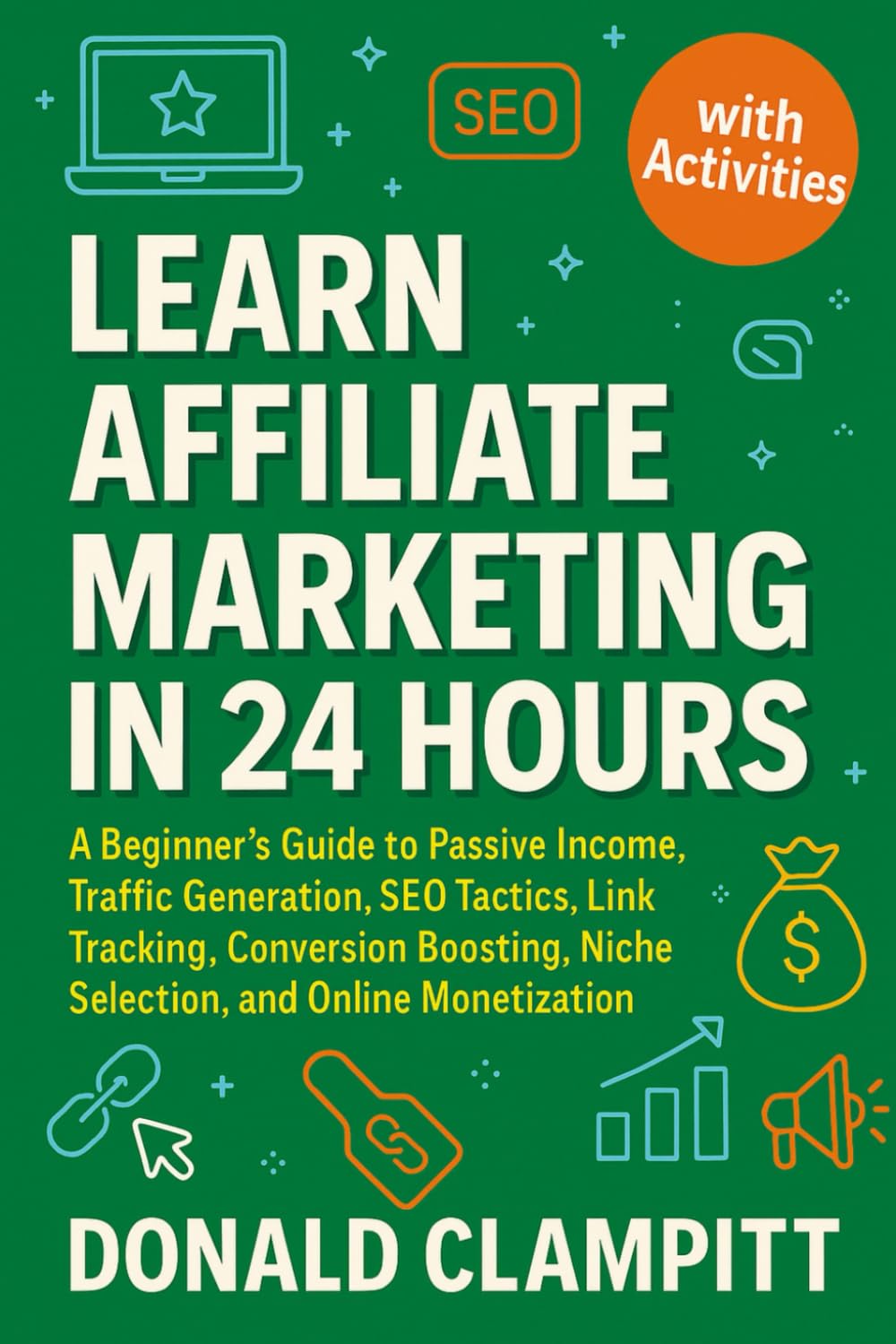 Learn Affiliate Marketing In 24 Hours: A Beginner’s Guide to Passive Income, Traffic Generation, SEO Tactics, Link Tracking, Conversion Boosting, Niche Selection, and Online Monetization