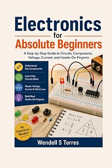 Electronics for Absolute Beginners A Step-by-Step Guide to Circuits, Components, Voltage, Current, and Hands-On Projects