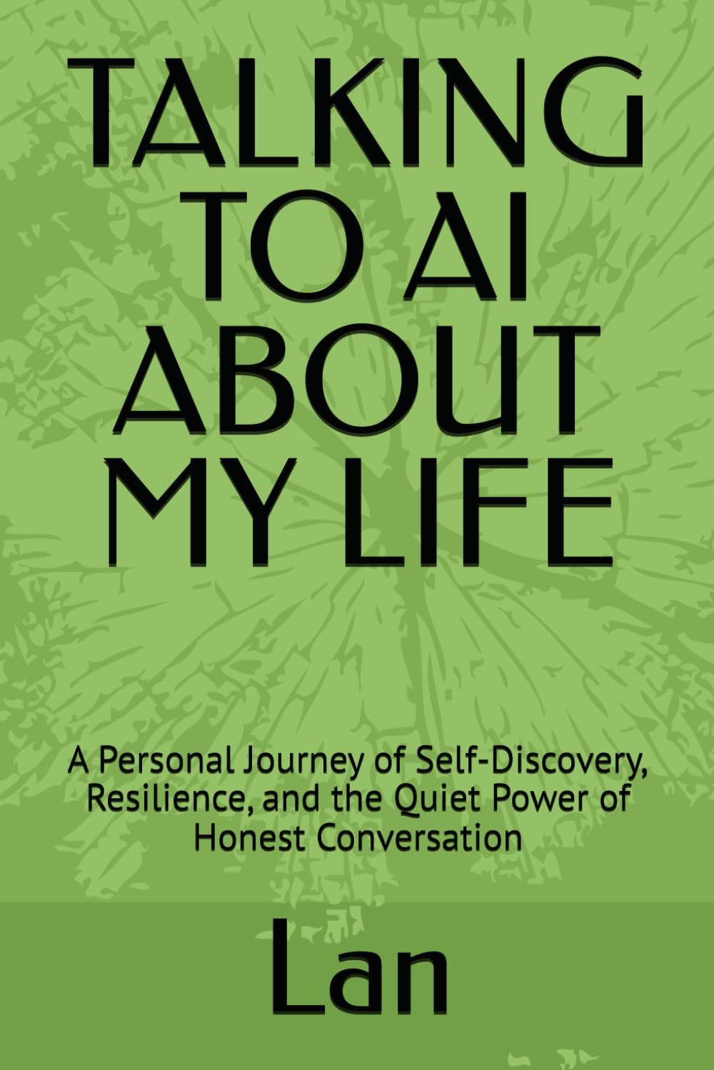 TALKING TO AI ABOUT MY LIFE: A Personal Journey of Self-Discovery, Resilience, and the Quiet Power of Honest Conversation
