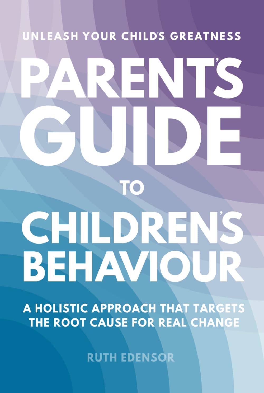 Parent's Guide to Children's Behaviour: A Holistic Approach That Targets The Root Cause For Real Change