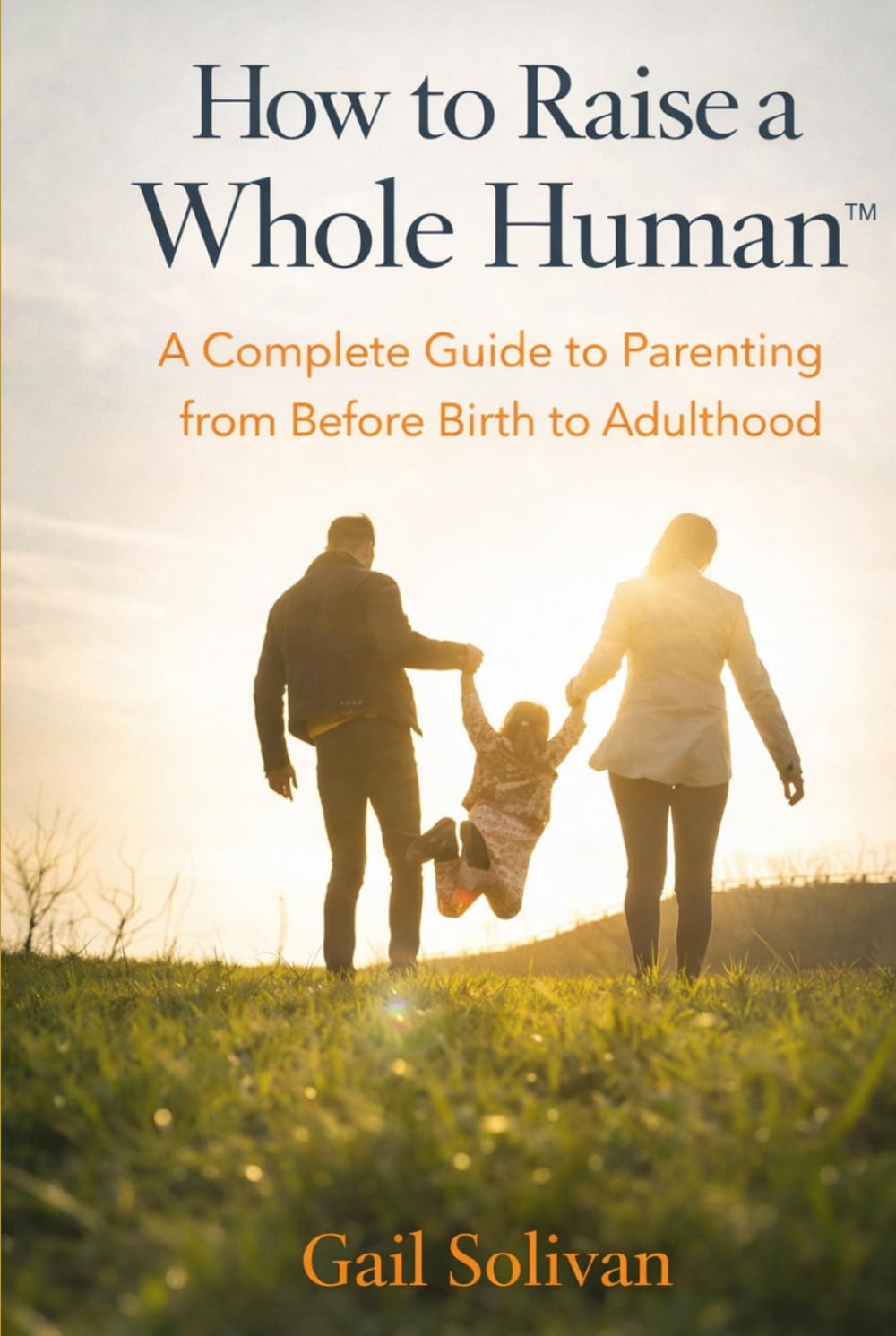 How to Raise a Whole Human: A Complete Guide to Parenting from Before Birth to Adulthood (The Whole Human Experience)