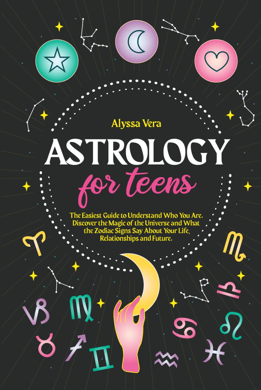 Astrology for Teens: The Easiest Guide to Understand Who You Are. Discover the Magic of the Universe and What the Zodiac Signs Say About Your Life, Relationships and Future.