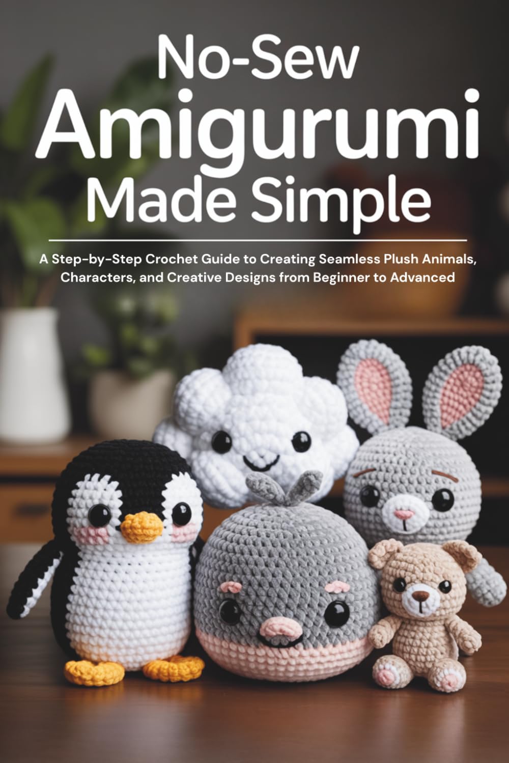 No-Sew Amigurumi Made Simple: A Step-by-Step Crochet Guide to Creating Seamless Plush Animals, Characters, and Creative Designs from Beginner to Advanced