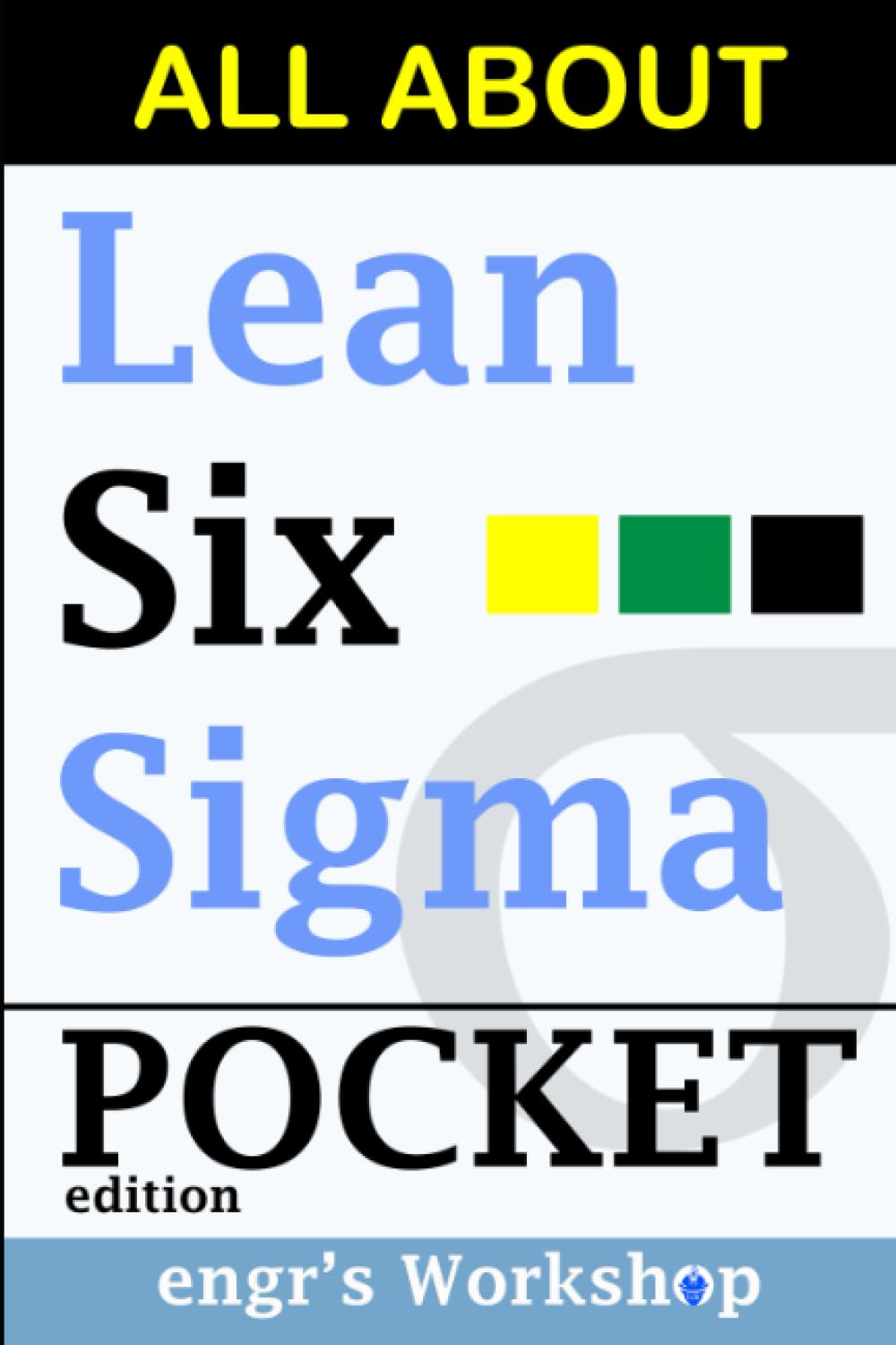 All About Lean Six Sigma Pocket Edition: Toolbook, Handbook. Six Sigma, Lean Manufacturing, White Belts, Yellow Belts, Green Belts, Black Belts, Industrial Engineering, DMAIC. Quick Guide.