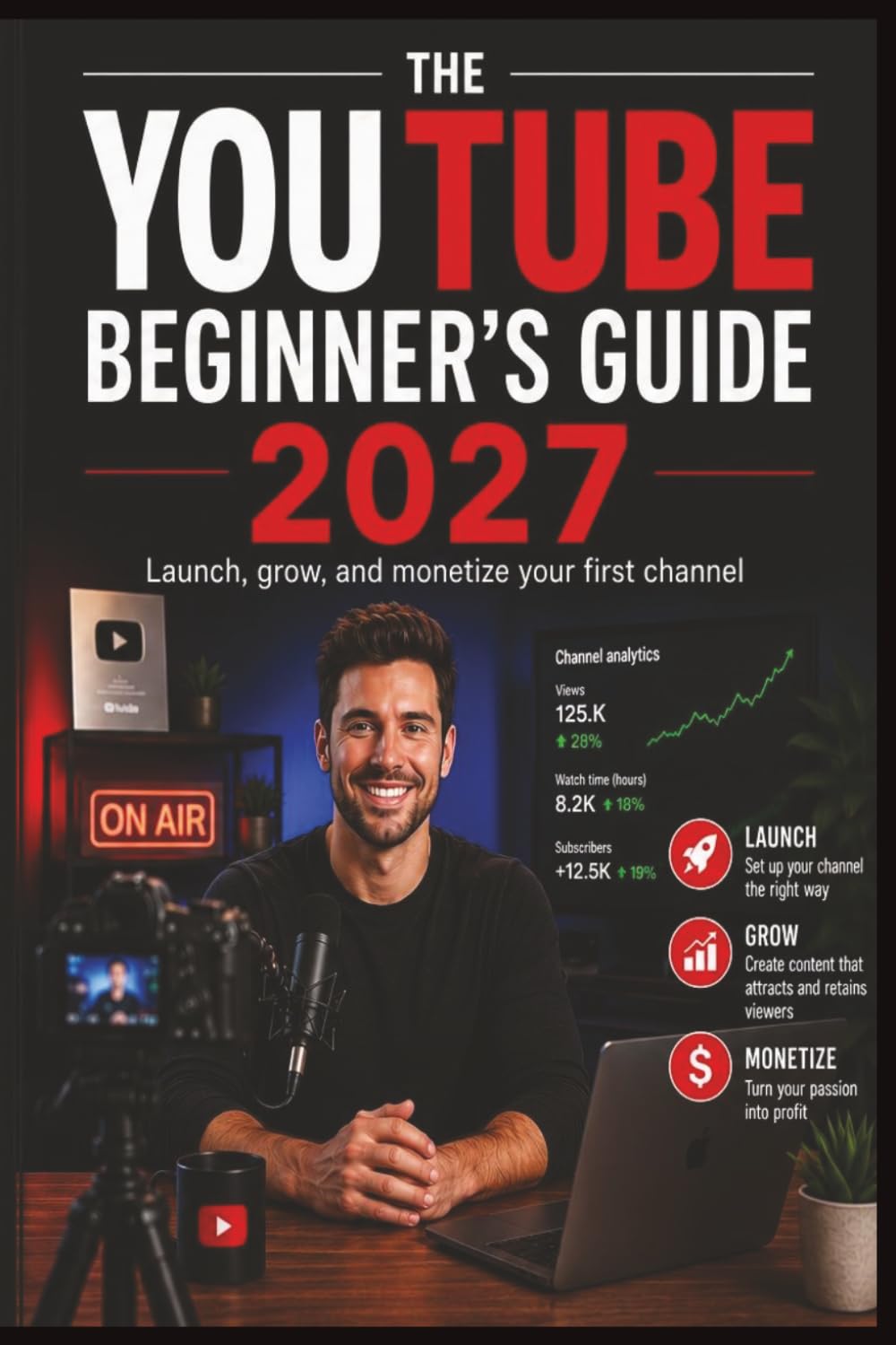 The YouTube Beginner's Guide 2027: Launch, Grow, and Monetize Your First Channel