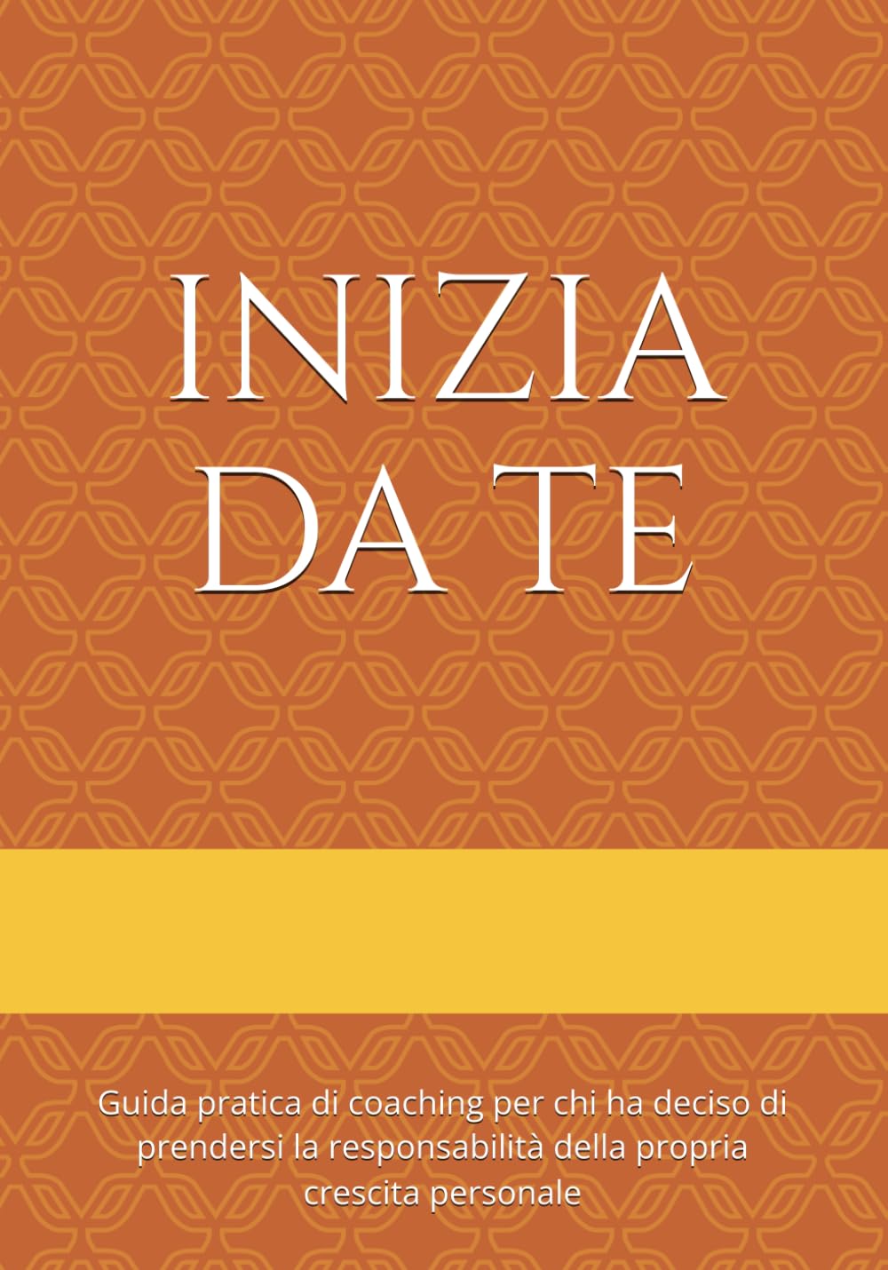 INIZIA DA TE: Guida pratica di coaching per chi ha deciso di prendersi la responsabilità della propria crescita personale
