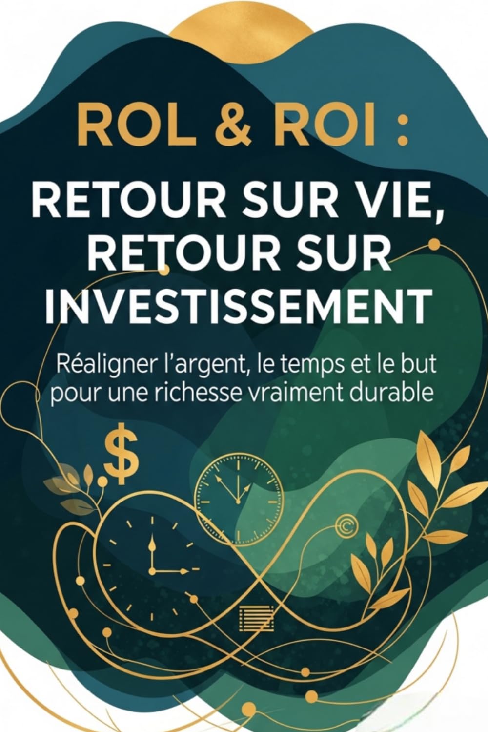 ROL & ROI : Return on Life, Return on Investment: Réaligner argent, temps et sens pour une richesse qui dure vraiment