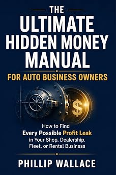 The Ultimate Hidden Money Manual For Auto Business Owners How to Find Every Possible Profit Leak in Your Shop, Dealership, Fleet, or Rental Business The Auto Business Mastery Series