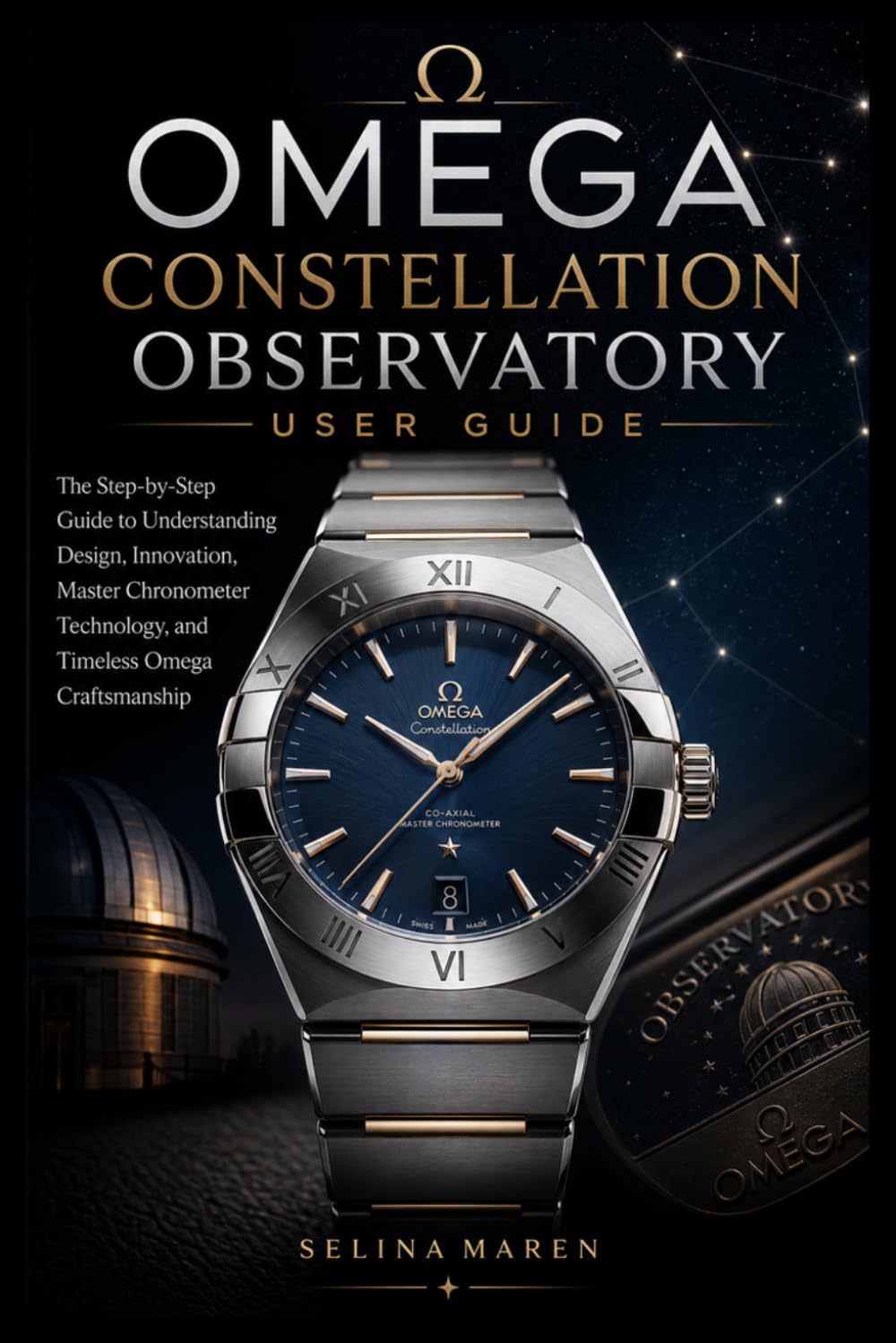 Omega Constellation Observatory User Guide: The Step-by-Step Guide to Understanding Design, Innovation, Master Chronometer Technology, and Timeless Omega Craftsmanship