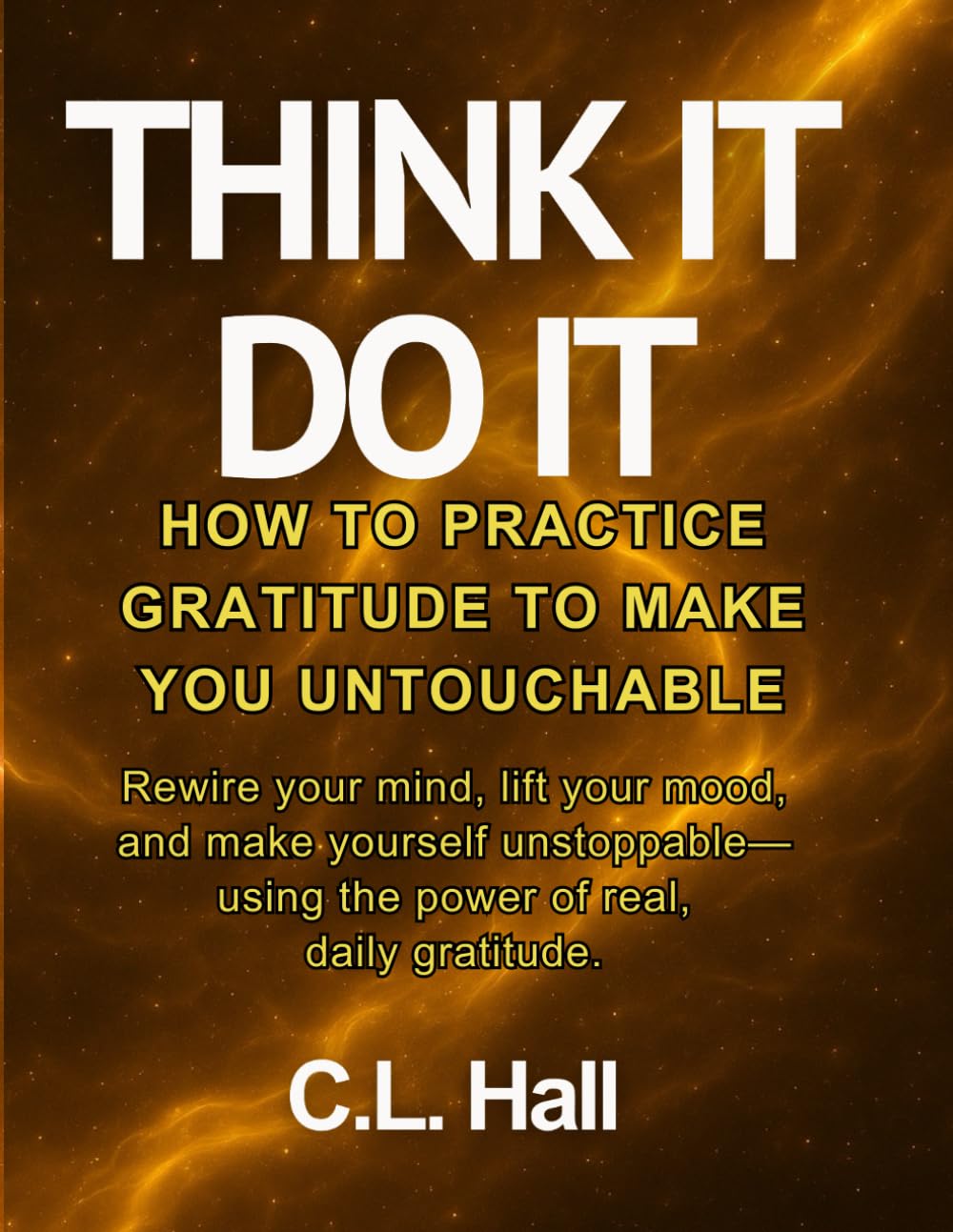 Think It, Do It How to Practice Gratitude to Make You Untouchable: Rewire your mind, lift your mood, and make yourself unstoppable using the power of real, daily gratitude.