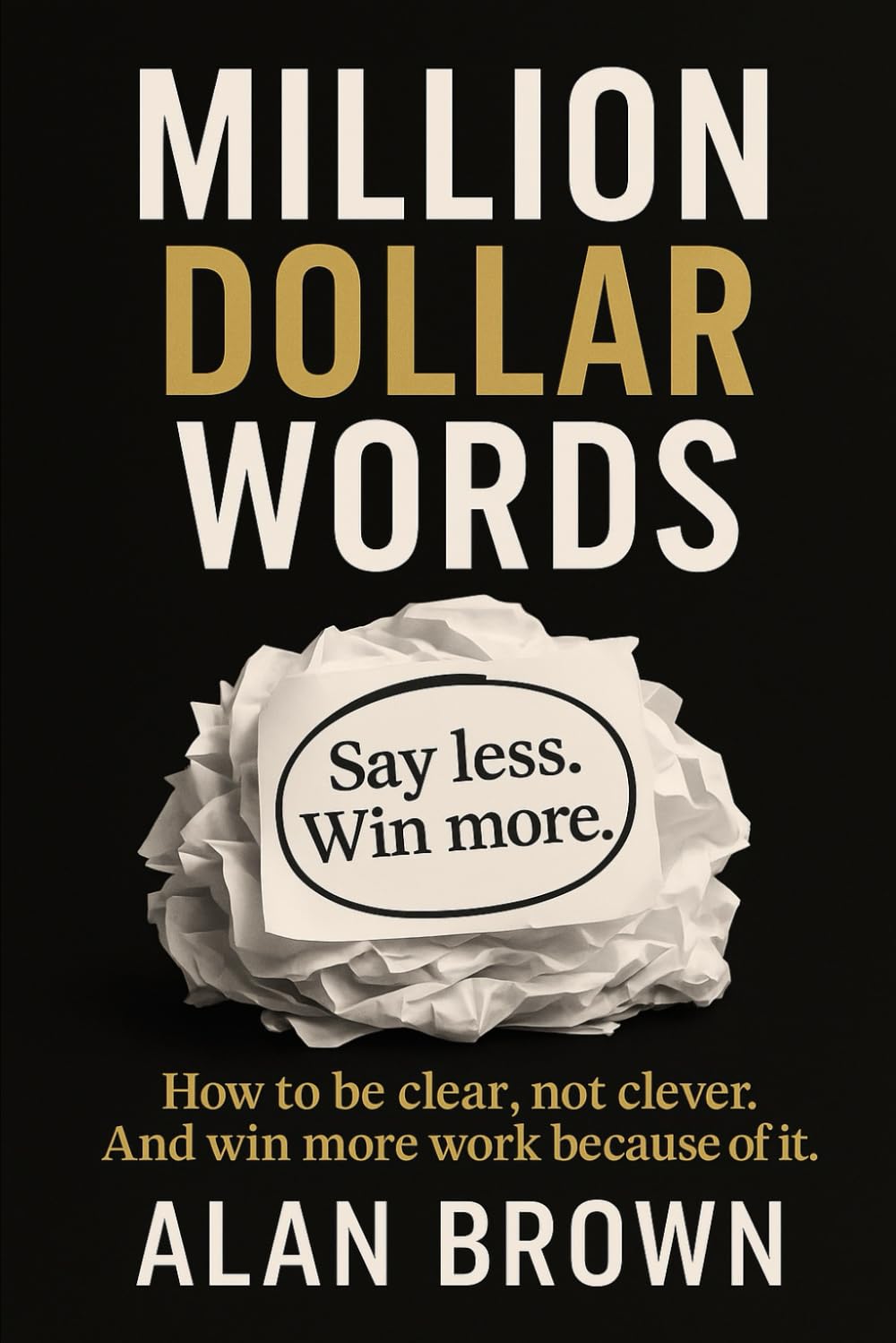 Million Dollar Words: Say Less. Win More. How to be clear, not clever. And win more work because of it