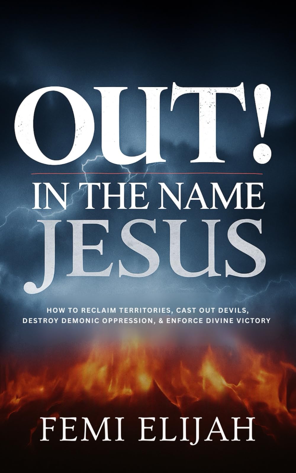 Out! In the Name of Jesus: How to Reclaim Territory, Cast Out Devils, Destroy Demonic Oppression, and Enforce Divine Victory (Spiritual Warfare, Deliverance Prayers, and Victory Over Demonic Battles)