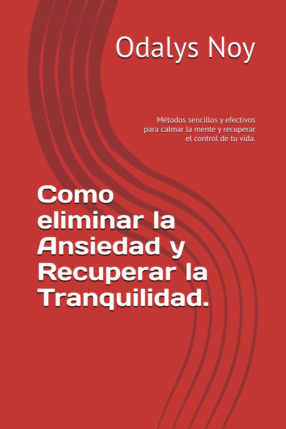 Como eliminar la Ansiedad y Recuperar la Tranquilidad.: Métodos sencillos y efectivos para calmar la mente y recuperar el control de tu vida.