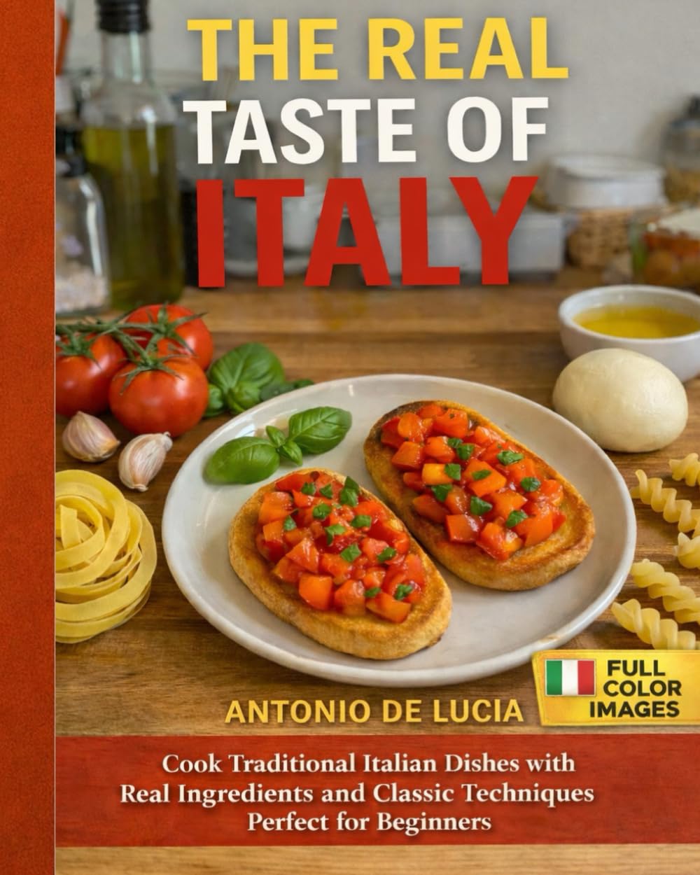 The Real Taste of Italy: Cook Traditional Italian Dishes with Real Ingredients and Classic Techniques – Perfect for Beginners